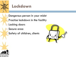 Lockdown
24


        Dangerous person in your midst
        Practise lockdown in the facility
        Locking doors
        Secure area
        Safety of children, clients
 