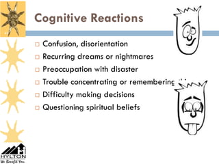 Cognitive Reactions
41


        Confusion, disorientation
        Recurring dreams or nightmares
        Preoccupation with disaster
        Trouble concentrating or remembering things
        Difficulty making decisions
        Questioning spiritual beliefs
 