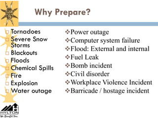 Why Prepare?
6


     Tornadoes         Power outage
     Severe Snow       Computer system failure
      Storms
                        Flood: External and internal
     Blackouts
     Floods
                        Fuel Leak
     Chemical Spills
                        Bomb incident
     Fire              Civil disorder
     Explosion         Workplace Violence Incident
     Water outage      Barricade / hostage incident
 