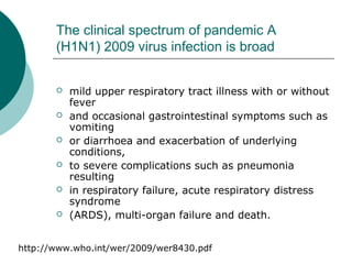 The clinical spectrum of pandemic A
(H1N1) 2009 virus infection is broad
 mild upper respiratory tract illness with or wi...