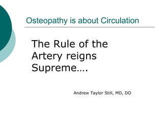 Osteopathy is about Circulation
The Rule of the
Artery reigns
Supreme….
Andrew Taylor Still, MD, DO
 