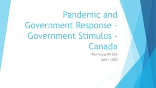 Pandemic and
Government Response –
Government Stimulus -
Canada
Paul Young CPA CGA
April 4, 2020
 
