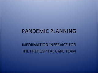 PANDEMIC PLANNING
INFORMATION INSERVICE FOR
THE PREHOSPITAL CARE TEAM
 