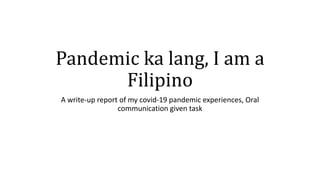 Pandemic ka lang, I am a
Filipino
A write-up report of my covid-19 pandemic experiences, Oral
communication given task
 
