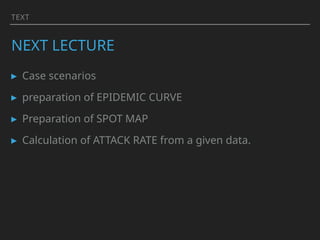 TEXT
NEXT LECTURE
▸ Case scenarios
▸ preparation of EPIDEMIC CURVE
▸ Preparation of SPOT MAP
▸ Calculation of ATTACK RATE from a given data.
 