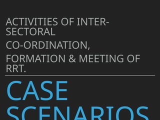 CASE
ACTIVITIES OF INTER-
SECTORAL
CO-ORDINATION,
FORMATION & MEETING OF
RRT.
 