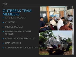 TEXT
OUTBREAK TEAM
MEMBERS
▸ AN EPIDEMIOLOGIST
▸ CLINICIAN
▸ MICROBIOLOGIST
▸ ENVIRONMENTAL HEALTH
OFFICER
▸ COMMUNICATION SPECIALIST
▸ DATA MANAGER
▸ ADMINISTRATIVE SUPPORT STAFF
 