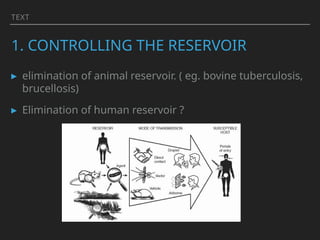 TEXT
1. CONTROLLING THE RESERVOIR
▸ elimination of animal reservoir. ( eg. bovine tuberculosis,
brucellosis)
▸ Elimination of human reservoir ?
 