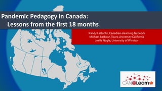Randy LaBonte, Canadian elearning Network
Michael Barbour,Touro University California
Joelle Nagle, University ofWindsor
Pandemic Pedagogy in Canada:
Lessons from the first 18 months
 