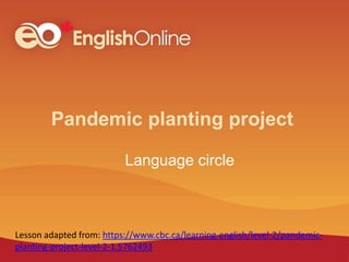 Pandemic planting project
Language circle
Lesson adapted from: https://www.cbc.ca/learning-english/level-2/pandemic-
planting-project-level-2-1.5762493
 