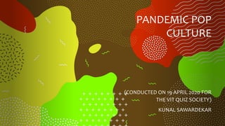 PANDEMIC POP
CULTURE
(CONDUCTED ON 19 APRIL 2020 FOR
THE VIT QUIZ SOCIETY)
KUNAL SAWARDEKAR
 