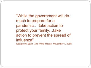 “While the government will do much to prepare for a pandemic… take action to protect your family…take action to prevent the spread of influenza”George W. Bush, The White House, November 1, 2005