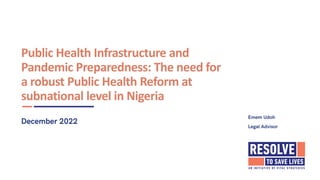 Public Health Infrastructure and
Pandemic Preparedness: The need for
a robust Public Health Reform at
subnational level in Nigeria
December 2022
Emem Udoh
Legal Advisor
 