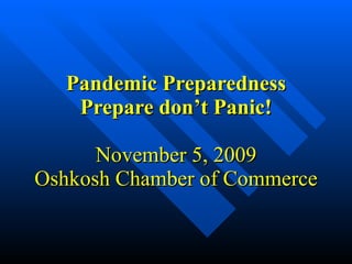 Pandemic Preparedness Prepare don’t Panic! November 5, 2009 Oshkosh Chamber of Commerce 