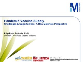 Pandemic Vaccine Supply
Challenges & Opportunities: A Raw Materials Perspective
Priyabrata Pattnaik, Ph.D.
Director – Worldwide Vaccine Initiative
9th – 12th June, 2014
Suntec Singapore Convention & Exhibition Centre
S I N G A P O R E
 