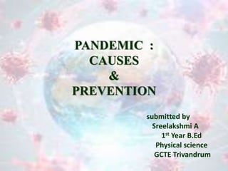 PANDEMIC :
CAUSES
&
PREVENTION
submitted by
Sreelakshmi A
1st Year B.Ed
Physical science
GCTE Trivandrum
 