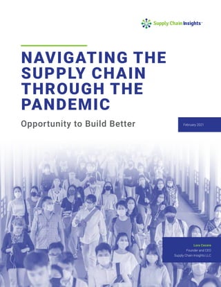 NAVIGATING THE
SUPPLY CHAIN
THROUGH THE
PANDEMIC
Opportunity to Build Better
Lora Cecere
Founder and CEO
Supply Chain Insights LLC
February 2021
 