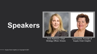 Supply Chain Insights LLC Copyright © 2021
Speakers
Lora Cecere, Founder of
Supply Chain Insights
Anne Robinson, Chief
Strategy Officer, Kinaxis
 