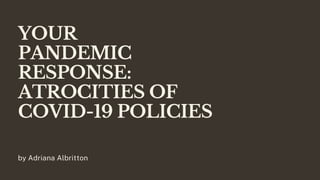 YOUR
PANDEMIC
RESPONSE:
ATROCITIES OF
COVID-19 POLICIES
by Adriana Albritton
 