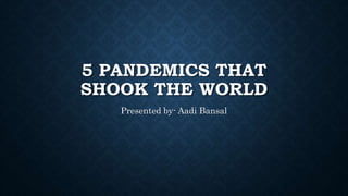 5 PANDEMICS THAT
SHOOK THE WORLD
Presented by- Aadi Bansal
 