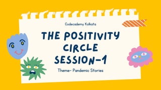 The Positivity
Circle
Session-1
Theme- Pandemic Stories
Codecademy Kolkata
 