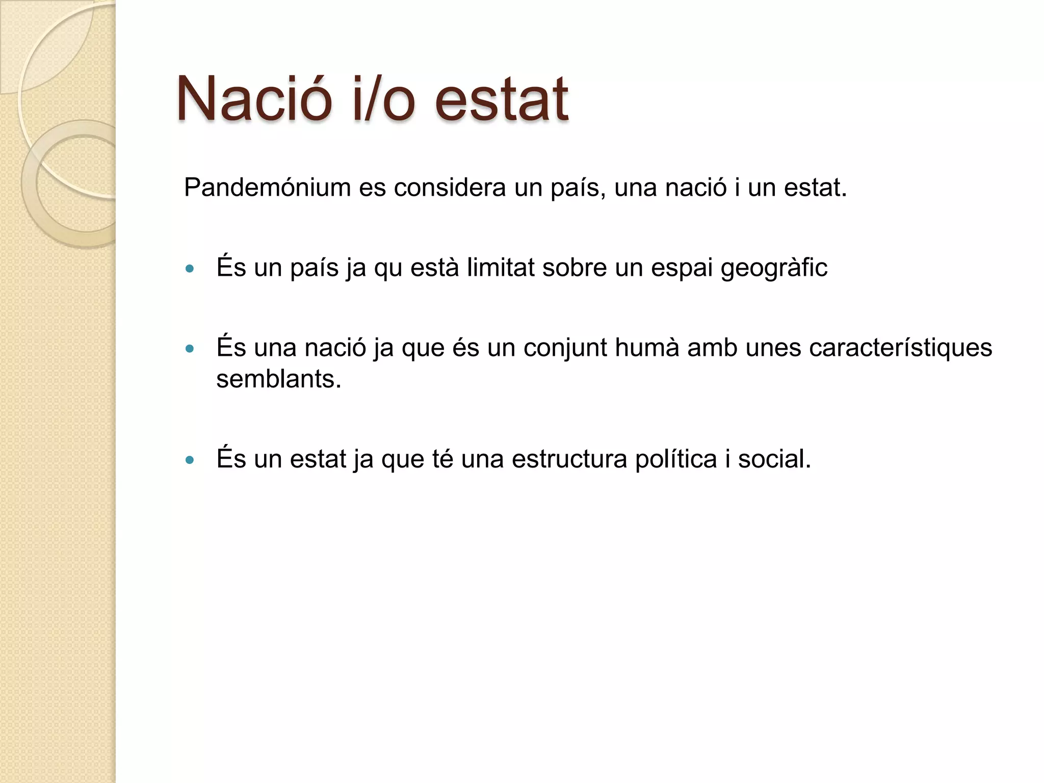 Nació i/o estatPandemónium es considera un país, una nació i un estat.És un país jaquestàlimitat sobre un espaigeogràficÉs una nació ja que és un conjunthumàamb unes característiquessemblants.És un estatja que té una estructura política i social.