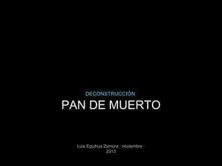 DECONSTRUCCIÓN

PAN DE MUERTO

Luis Equihua Zamora · noviembre ·
2013

 