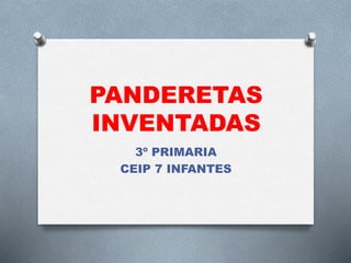 PANDERETAS
INVENTADAS
3º PRIMARIA
CEIP 7 INFANTES
 