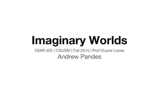 Imaginary Worlds
VSAR 402 | CSUSM | Fall 2015 | Prof Duane Loose
Andrew Pandes
 
