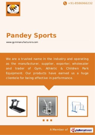 +91-8586966232

Pandey Sports
www.gymmanufacturers.com

We are a trusted name in the industry and operating
as the manufacturer, supplier, exporter, wholesaler
and

trader

of

Gym,

Athletic

&

Children

Park

Equipment. Our products have earned us a huge
clientele for being effective in performance.

A Member of

 