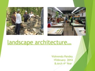 landscape architecture…
Vishvendu Pandey
1February 2014
B.Arch 4th
Year
 