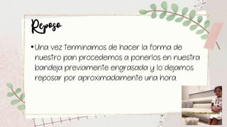 Reposo
•Una vez terminamos de hacer la forma de
nuestro pan procedemos a ponerlos en nuestra
bandeja previamente engrasada y lo dejamos
reposar por aproximadamente una hora.
 