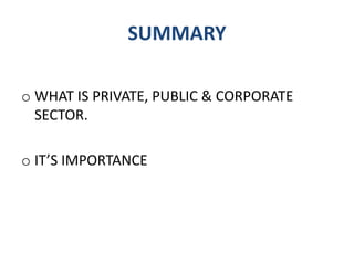 SUMMARY
o WHAT IS PRIVATE, PUBLIC & CORPORATE
SECTOR.
o IT’S IMPORTANCE
 