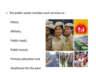 o The public sector includes such services as :
Police,
Military,
Public roads,
Public transit,
Primary education and
Healthcare for the poor
 