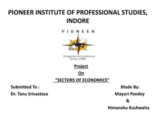 PIONEER INSTITUTE OF PROFESSIONAL STUDIES,
INDORE
Project
On
“SECTORS OF ECONOMICS”
Submitted To : Made By:
Dr. Tanu Srivastava Mayuri Pandey
&
Himanshu Kushwaha
 