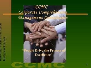 BehavioralScientistsinAction
Info@ccmckm.com
1
CCMC
Corporate Comprehensive
Management Consultants
“People Drive the Process of
Excellence”
 