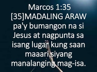Marcos 1:35
[35]MADALING ARAW
pa'y bumangon na si
Jesus at nagpunta sa
isang lugar kung saan
maaari siyang
manalanging mag-isa.
 