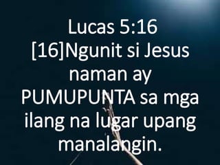 Lucas 5:16
[16]Ngunit si Jesus
naman ay
PUMUPUNTA sa mga
ilang na lugar upang
manalangin.
 