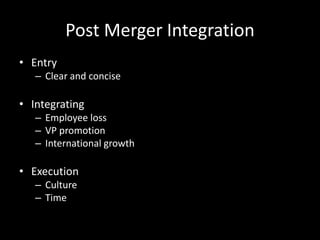 Post Merger Integration
• Entry
– Clear and concise
• Integrating
– Employee loss
– VP promotion
– International growth
• Execution
– Culture
– Time
 