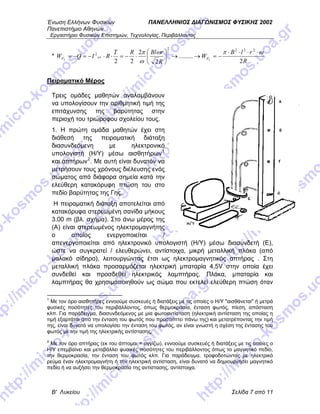 Ένωση Ελλήνων Φυσικών ΠΑΝΕΛΛΗΝΙΟΣ ΔΙΑΓΩΝΙΣΜΟΣ ΦΥΣΙΚΗΣ 2002
Πανεπιστήμιο Αθηνών
Εργαστήριο Φυσικών Επιστημών, Τεχνολογίας, Περιβάλλοντος
Β' Λυκείου Σελίδα 7 από 11
*
R
rlB
W
R
rBlRT
RIQW LL FF
2
.........
2
2
22
2222
2 ωπω
ω
π
εν
⋅⋅⋅⋅
−=→→⎟
⎠
⎞
⎜
⎝
⎛
⋅−=⋅⋅−=−=
Πειραματικό Μέρος
Τρεις ομάδες μαθητών αναλαμβάνουν
να υπολογίσουν την αριθμητική τιμή της
επιτάχυνσης της βαρύτητας στην
περιοχή του τριώροφου σχολείου τους.
1. Η πρώτη ομάδα μαθητών έχει στη
διάθεσή της πειραματική διάταξη
διασυνδεόμενη με ηλεκτρονικό
υπολογιστή (Η/Υ) μέσω αισθητήρων1
και απτήρων2
. Με αυτή είναι δυνατόν να
μετρήσουν τους χρόνους διέλευσης ενός
σώματος από διάφορα σημεία κατά την
ελεύθερη κατακόρυφη πτώση του στο
πεδίο βαρύτητας της Γης.
Η πειραματική διάταξη αποτελείται από
κατακόρυφα στερεωμένη σανίδα μήκους
3.00 m (βλ. σχήμα). Στο άνω μέρος της
(Α) είναι στερεωμένος ηλεκτρομαγνήτης
ο οποίος ενεργοποιείται /
απενεργοποιείται από ηλεκτρονικό υπολογιστή (Η/Υ) μέσω διασυνδετή (Ε),
ώστε να συγκρατεί / ελευθερώνει, αντίστοιχα, μικρή μεταλλική πλάκα (από
μαλακό σίδηρο), λειτουργώντας έτσι ως ηλεκτρομαγνητικός απτήρας . Στη
μεταλλική πλάκα προσαρμόζεται ηλεκτρική μπαταρία 4,5V στην οποία έχει
συνδεθεί και προσδεθεί ηλεκτρικός λαμπτήρας. Πλάκα, μπαταρία και
λαμπτήρας θα χρησιμοποιηθούν ως σώμα που εκτελεί ελεύθερη πτώση όταν
1
Με τον όρο αισθητήρες εννοούμε συσκευές ή διατάξεις με τις οποίες ο Η/Υ "αισθάνεται" ή μετρά
φυσικές ποσότητες του περιβάλλοντος, όπως θερμοκρασία, ένταση φωτός, πίεση, απόσταση
κλπ. Για παράδειγμα, διασυνδεόμενος με μια φωτοαντίσταση (ηλεκτρική αντίσταση της οποίας η
τιμή εξαρτάται από την ένταση του φωτός που προσπίπτει πάνω της) και μετατρέποντας την τιμή
της, είναι δυνατό να υπολογίσει την ένταση του φωτός, αν είναι γνωστή η σχέση της έντασης του
φωτός με την τιμή της ηλεκτρικής αντίστασης,
2
Με τον όρο απτήρας (εκ του άπτομαι = αγγίζω), εννοούμε συσκευές ή διατάξεις με τις οποίες ο
Η/Υ επεμβαίνει και μεταβάλλει φυσικές ποσότητες του περιβάλλοντος όπως το μαγνητικό πεδίο,
την θερμοκρασία, την ένταση του φωτός κλπ. Για παράδειγμα, τροφοδοτώντας με ηλεκτρικό
ρεύμα έναν ηλεκτρομαγνήτη ή την ηλεκτρική αντίσταση, είναι δυνατό να δημιουργήσει μαγνητικό
πεδίο ή να αυξήσει την θερμοκρασία της αντίστασης, αντίστοιχα.
 