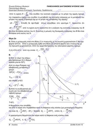 Ένωση Ελλήνων Φυσικών ΠΑΝΕΛΛΗΝΙΟΣ ∆ΙΑΓ ΝΙΣΜΟΣ ΦΥΣΙΚΗΣ 2009
Πανεπιστήµιο Αθηνών
Εργαστήριο Φυσικών Επιστηµών, Τεχνολογίας, Περιβάλλοντος
B΄ Λυκείου Σελίδα 8 από 12
Από τη σχέση
m
p
K
2
2
= που συνδέει την κινητική ενέργεια µε το µέτρο της ορµής έχουµε
την παρακάτω σχέση που συνδέει τη µεταβολή της κινητικής ενέργειας µε τη µεταβολή του
µέτρου της ορµής (Προσοχή όχι µε το µέτρο της µεταβολής της ορµής)
m
p
K
2
)( 2
∆
=∆ . Επειδή δε ∆p=Eq∆t όπως εξηγήθηκε στο ερώτηµα Γ, προκύπτει ότι
m
tqΕ
Κ
2
)( 222
∆
=∆ από τη σχέση αυτή προκύπτει ότι η αύξηση της κινητικής ενέργειας του Β
θα είναι διπλάσια εκείνης του Α. Συνεπώς η µείωση της δυναµικής ενέργειας του Β θα είναι
διπλάσια από εκείνη του Α.
Θέµα 2o
Α. Όταν ο µεταγωγός είναι στη θέση (1) ο πυκνωτής µε τη γνωστή χωρητικότητα C θα έχει
φορτίο Q=CV1 Όταν ο µεταγωγός έρθει στη θέση (2) αποκτά φορτίο και ο πυκνωτής µε
την άγνωστη χωρητικότητα. Από την αρχή διατήρησης του ηλεκτρικού φορτίου έχουµε:
CxV2+CV2=CV1 από την οποία
2
21 )(
V
VVC
Cx
−
=
Β.
i) Από το νόµο της ισόχω-
ρης βρίσκουµε ότι η θερµο-
κρασία γίνεται 32Τ0
Από το νόµο Poisson της
αδιαβατικής µεταβολής έ-
χουµε:
γγ
max00032 VPVP = οπότε
0max 32V V⋅=
γ
και επειδή γ=5/3
0
5
3
5
max 8)2( VV ==
ii) Από τη συνδυαστική εξί-
σωση για την αδιαβατική µε-
ταβολή έχουµε:
0
0000 8
T
VP
T
VP
= οπότε
Τ=8Τ0
Η θερµότητα που αποδίδε-
ται από το αέριο στο περιβάλλον κατά τη διάρκεια ενός κύκλου (µη µετατρέψιµη θερµότη-
τα) είναι )8(
2
5
00 TTnRQc −= δηλαδή 07
2
5
TnRQc −= οπότε 00
2
35
VPQc −=
Η χορηγούµενη θερµότητα στο αέριο κατά τη διάρκεια ενός κύκλου είναι:
031
2
3
TnRQh = ή 00
2
93
VPQh =
P
32 P0
P0
V0
32 T0
T0
8 T0
Vmax
Qh
Qc
V
 