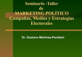 Seminario -Taller de  MARKETING POLÍTICO Campañas, Medios y Estrategias Electorales Dr. Gustavo Martínez-Pandiani 