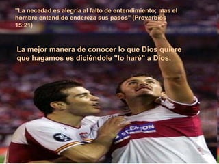 La mejor manera de conocer lo que Dios quiere que hagamos es diciéndole "lo haré" a Dios.   "La necedad es alegría al falto de entendimiento; mas el hombre entendido endereza sus pasos" (Proverbios 15:21)   