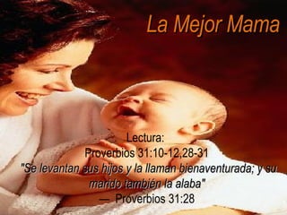 La Mejor Mama Lectura:  Proverbios 31:10-12,28-31    &quot;Se levantan sus hijos y la llaman bienaventurada; y su marido también la alaba&quot; —  Proverbios 31:28 