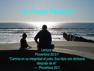 Un Padre Perfecto Lectura:  Proverbios 20:3-7 “Camina en su integridad el justo; Sus hijos son dichosos después de él”  —  Proverbios 20:7 
