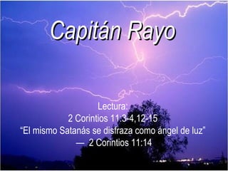 Capitán Rayo Lectura:  2 Corintios 11:3-4,12-15  “El mismo Satanás se disfraza como ángel de luz”  —  2 Corintios 11:14 