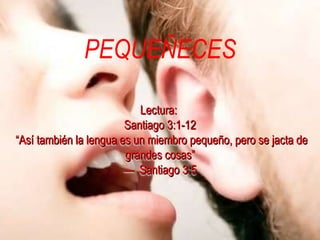PEQUEÑECES Lectura:  Santiago 3:1-12  “Así también la lengua es un miembro pequeño, pero se jacta de grandes cosas” —  Santiago 3:5 