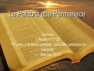 La Palabra que Permanece Lectura:  1 Pedro 1:17-25   &quot;El cielo y la tierra pasarán, pero Mis palabras no pasarán&quot; —  Marcos 13:31 