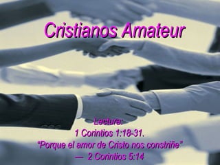 Cristianos Amateur Lectura:  1 Corintios 1:18-31. “Porque el amor de Cristo nos constriñe” —  2 Corintios 5:14 