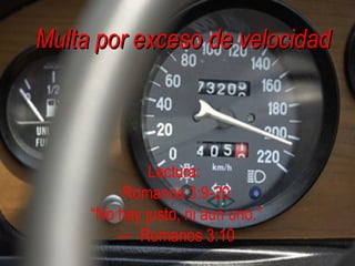 Multa por exceso de velocidad Lectura:  Romanos 3:9-20 “ No hay justo, ni aun uno.” —  Romanos 3:10 